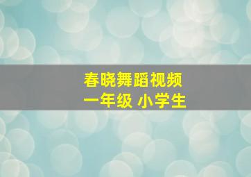 春晓舞蹈视频 一年级 小学生